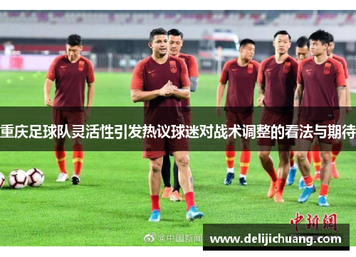 重庆足球队灵活性引发热议球迷对战术调整的看法与期待