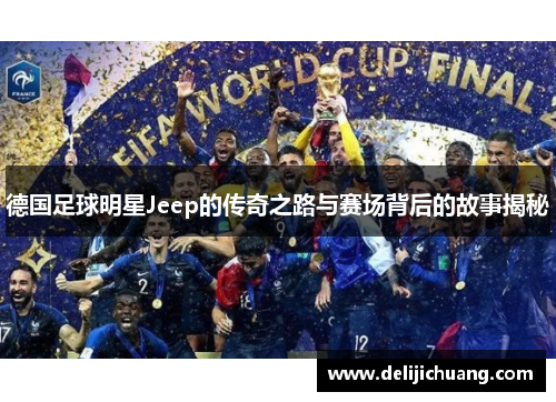 德国足球明星Jeep的传奇之路与赛场背后的故事揭秘