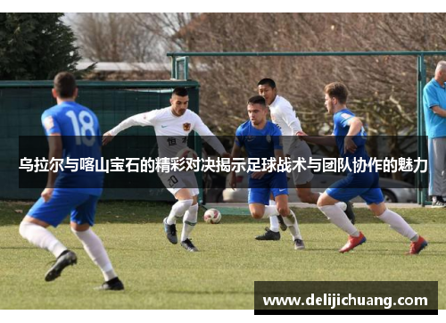 乌拉尔与喀山宝石的精彩对决揭示足球战术与团队协作的魅力
