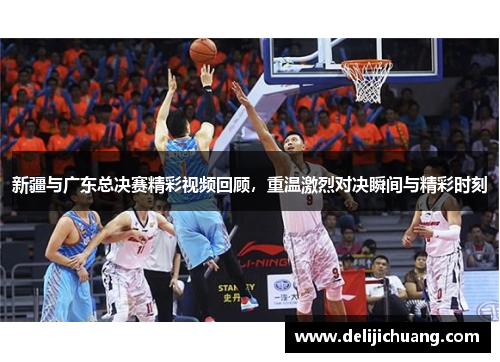 新疆与广东总决赛精彩视频回顾，重温激烈对决瞬间与精彩时刻